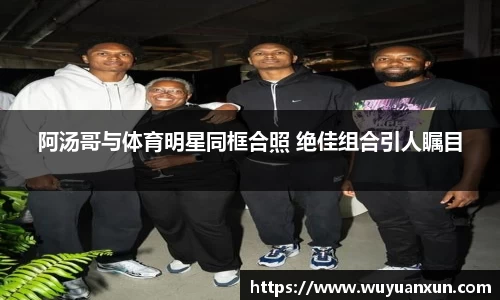 阿汤哥与体育明星同框合照 绝佳组合引人瞩目