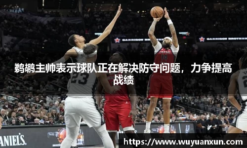鹈鹕主帅表示球队正在解决防守问题，力争提高战绩