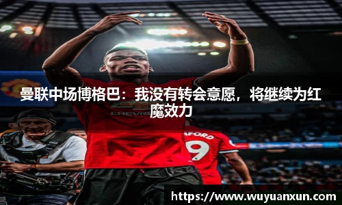 曼联中场博格巴：我没有转会意愿，将继续为红魔效力