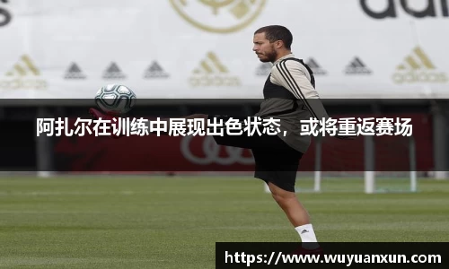 阿扎尔在训练中展现出色状态，或将重返赛场