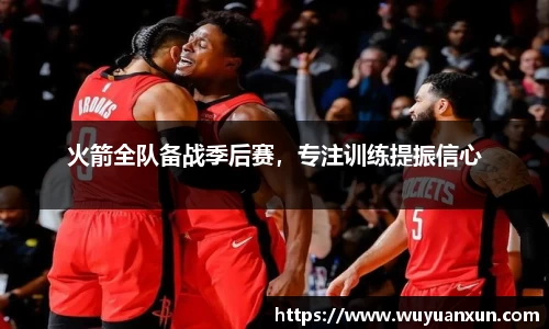 火箭全队备战季后赛，专注训练提振信心