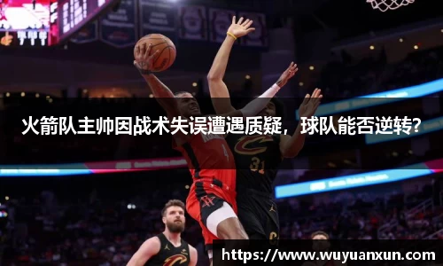 火箭队主帅因战术失误遭遇质疑，球队能否逆转？