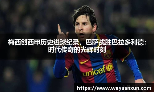梅西创西甲历史进球纪录，巴萨战胜巴拉多利德：时代传奇的光辉时刻