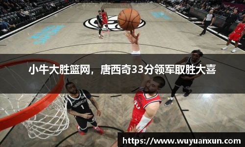 小牛大胜篮网，唐西奇33分领军取胜大喜