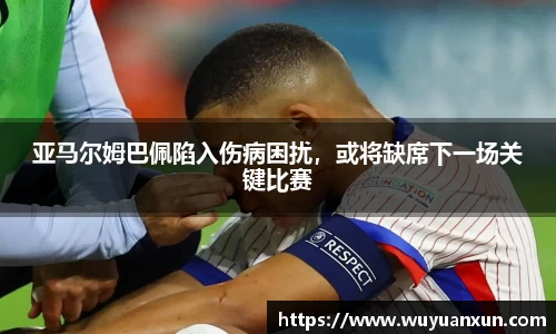 亚马尔姆巴佩陷入伤病困扰，或将缺席下一场关键比赛