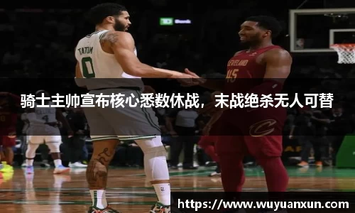 骑士主帅宣布核心悉数休战，末战绝杀无人可替