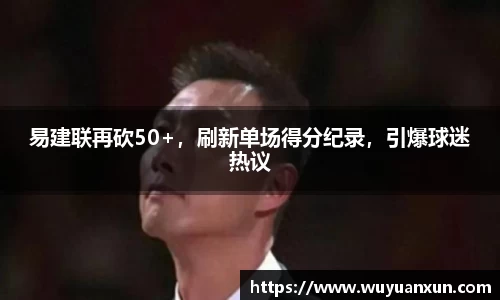 易建联再砍50+，刷新单场得分纪录，引爆球迷热议