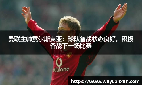 曼联主帅索尔斯克亚：球队备战状态良好，积极备战下一场比赛
