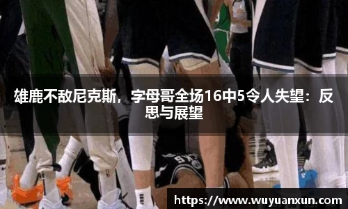 雄鹿不敌尼克斯，字母哥全场16中5令人失望：反思与展望