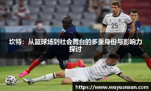坎特：从篮球场到社会舞台的多重身份与影响力探讨