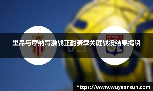里昂与摩纳哥激战正酣赛季关键战役结果揭晓