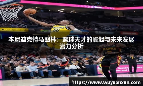 本尼迪克特马图林：篮球天才的崛起与未来发展潜力分析