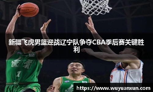 新疆飞虎男篮迎战辽宁队争夺CBA季后赛关键胜利