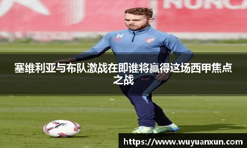 塞维利亚与布队激战在即谁将赢得这场西甲焦点之战