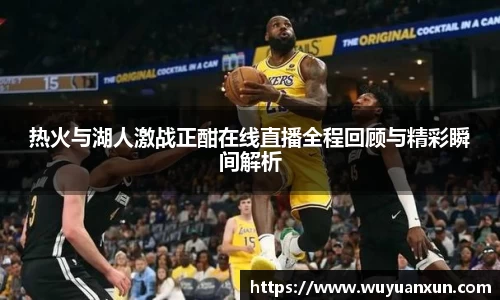 热火与湖人激战正酣在线直播全程回顾与精彩瞬间解析