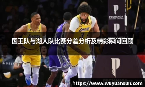 国王队与湖人队比赛分差分析及精彩瞬间回顾