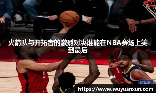 火箭队与开拓者的激烈对决谁能在NBA赛场上笑到最后