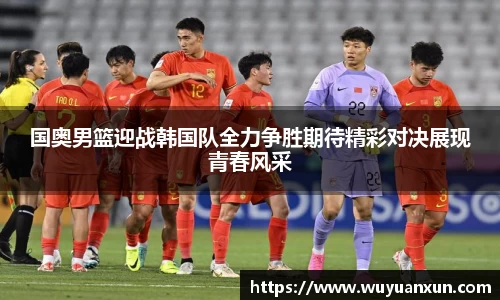 国奥男篮迎战韩国队全力争胜期待精彩对决展现青春风采