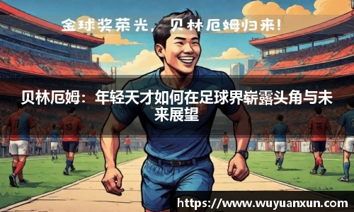 贝林厄姆：年轻天才如何在足球界崭露头角与未来展望