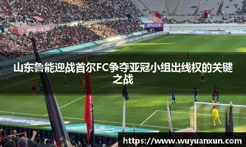 山东鲁能迎战首尔FC争夺亚冠小组出线权的关键之战