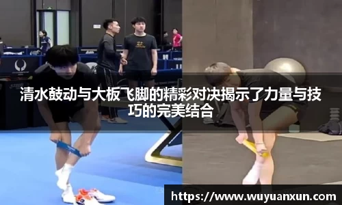 清水鼓动与大板飞脚的精彩对决揭示了力量与技巧的完美结合