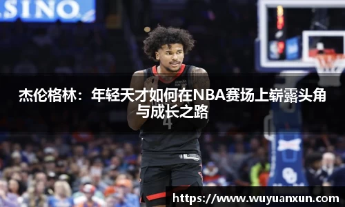 杰伦格林：年轻天才如何在NBA赛场上崭露头角与成长之路