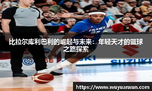 比拉尔库利巴利的崛起与未来：年轻天才的篮球之路探索
