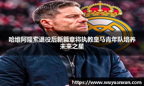 哈维阿隆索退役后新篇章将执教皇马青年队培养未来之星