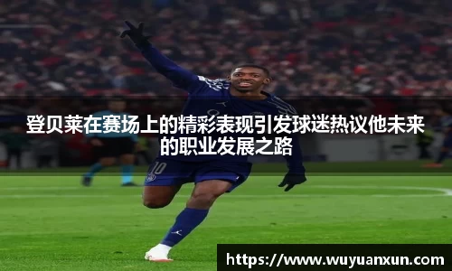 登贝莱在赛场上的精彩表现引发球迷热议他未来的职业发展之路