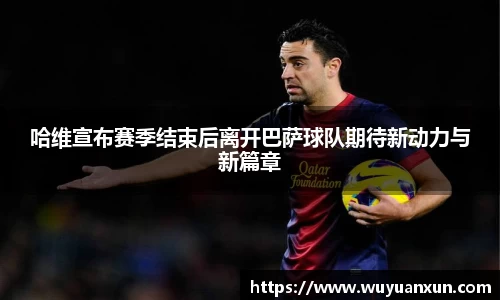 哈维宣布赛季结束后离开巴萨球队期待新动力与新篇章