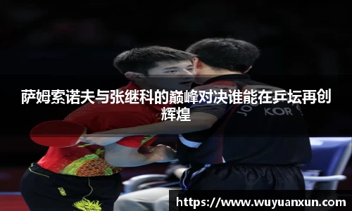萨姆索诺夫与张继科的巅峰对决谁能在乒坛再创辉煌