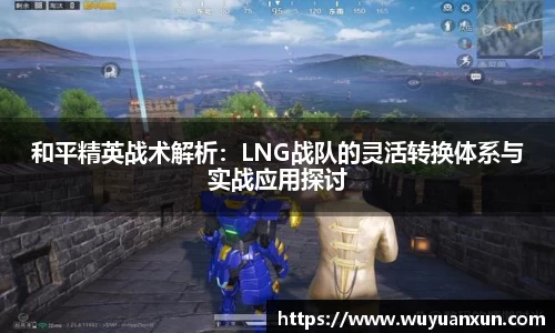 和平精英战术解析：LNG战队的灵活转换体系与实战应用探讨