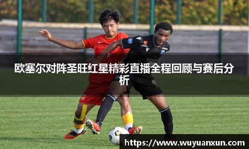 欧塞尔对阵圣旺红星精彩直播全程回顾与赛后分析