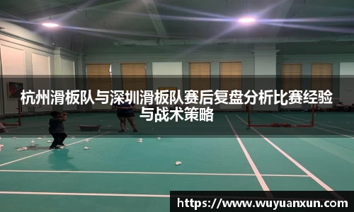 杭州滑板队与深圳滑板队赛后复盘分析比赛经验与战术策略