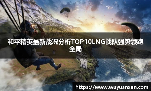 和平精英最新战况分析TOP10LNG战队强势领跑全局