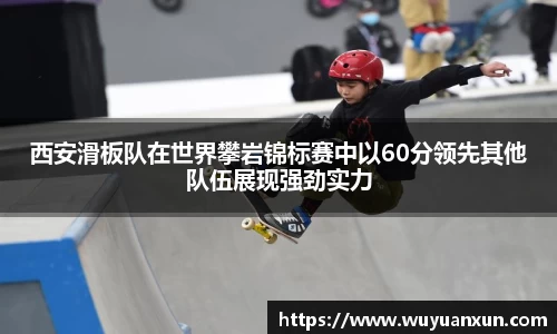 西安滑板队在世界攀岩锦标赛中以60分领先其他队伍展现强劲实力