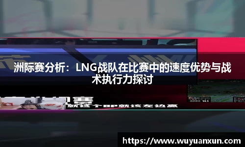 洲际赛分析：LNG战队在比赛中的速度优势与战术执行力探讨